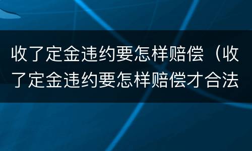 收了定金违约要怎样赔偿（收了定金违约要怎样赔偿才合法）