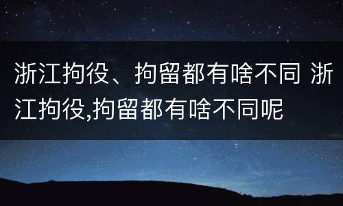 浙江拘役、拘留都有啥不同 浙江拘役,拘留都有啥不同呢