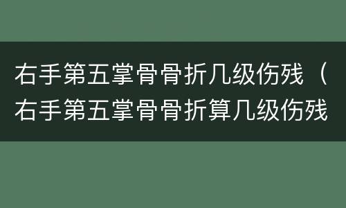 右手第五掌骨骨折几级伤残（右手第五掌骨骨折算几级伤残）