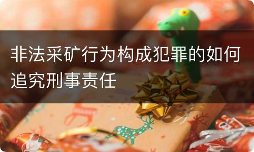 非法采矿行为构成犯罪的如何追究刑事责任