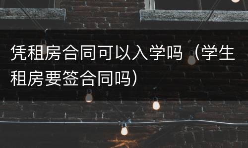 凭租房合同可以入学吗（学生租房要签合同吗）