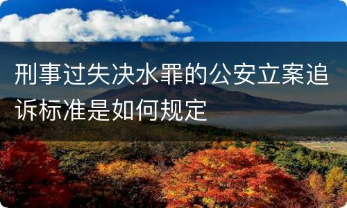 刑事过失决水罪的公安立案追诉标准是如何规定