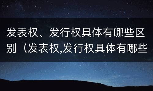 发表权、发行权具体有哪些区别（发表权,发行权具体有哪些区别和联系）