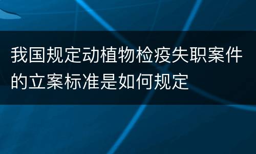 我国规定动植物检疫失职案件的立案标准是如何规定