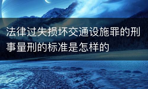 法律过失损坏交通设施罪的刑事量刑的标准是怎样的