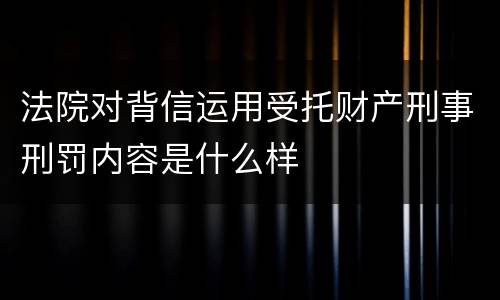 法院对背信运用受托财产刑事刑罚内容是什么样