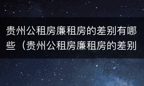 贵州公租房廉租房的差别有哪些（贵州公租房廉租房的差别有哪些呢）