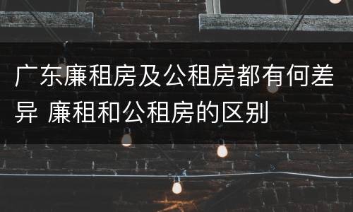 广东廉租房及公租房都有何差异 廉租和公租房的区别