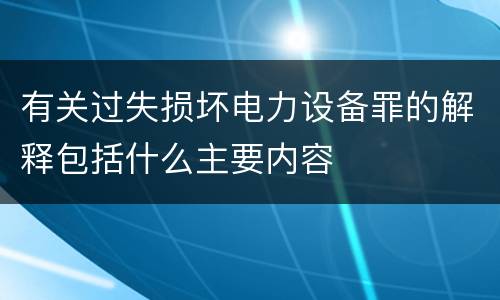 有关过失损坏电力设备罪的解释包括什么主要内容