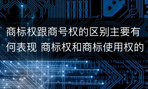 商标权跟商号权的区别主要有何表现 商标权和商标使用权的区别