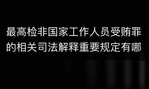 最高检非国家工作人员受贿罪的相关司法解释重要规定有哪些