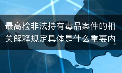 最高检非法持有毒品案件的相关解释规定具体是什么重要内容