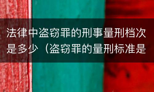 法律中盗窃罪的刑事量刑档次是多少（盗窃罪的量刑标准是什么）