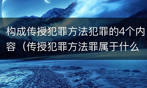 构成传授犯罪方法犯罪的4个内容（传授犯罪方法罪属于什么）