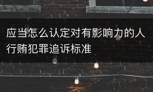应当怎么认定对有影响力的人行贿犯罪追诉标准