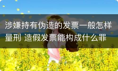 涉嫌持有伪造的发票一般怎样量刑 造假发票能构成什么罪