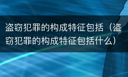 盗窃犯罪的构成特征包括（盗窃犯罪的构成特征包括什么）