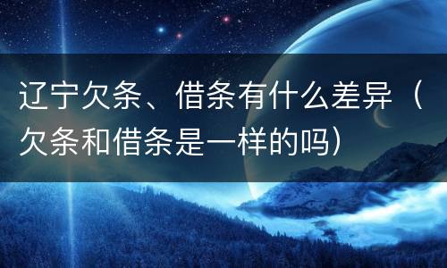 辽宁欠条、借条有什么差异（欠条和借条是一样的吗）