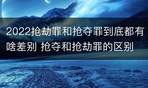 2022抢劫罪和抢夺罪到底都有啥差别 抢夺和抢劫罪的区别