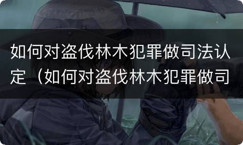 如何对盗伐林木犯罪做司法认定（如何对盗伐林木犯罪做司法认定的依据）