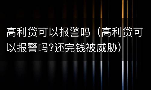 高利贷可以报警吗（高利贷可以报警吗?还完钱被威胁）