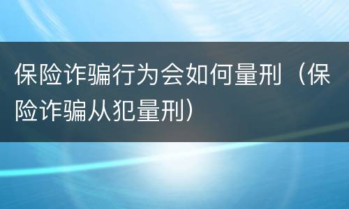 保险诈骗行为会如何量刑（保险诈骗从犯量刑）