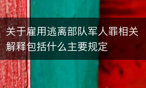 关于雇用逃离部队军人罪相关解释包括什么主要规定