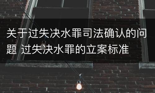 关于过失决水罪司法确认的问题 过失决水罪的立案标准
