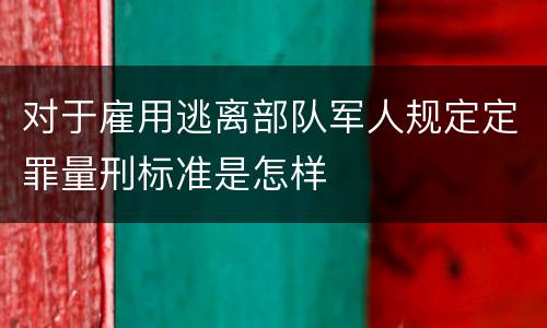 对于雇用逃离部队军人规定定罪量刑标准是怎样