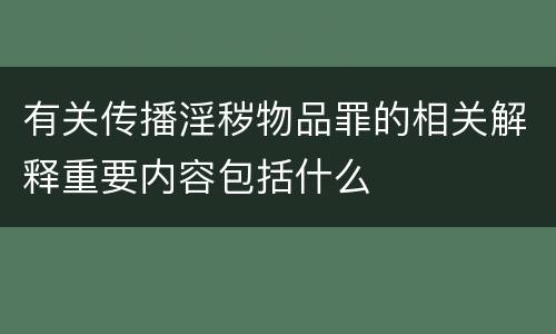 有关传播淫秽物品罪的相关解释重要内容包括什么