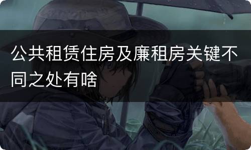 公共租赁住房及廉租房关键不同之处有啥