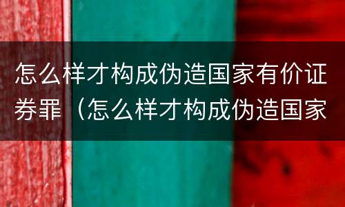 怎么样才构成伪造国家有价证券罪（怎么样才构成伪造国家有价证券罪呢）