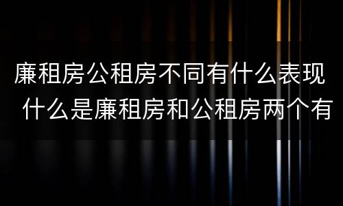 廉租房公租房不同有什么表现 什么是廉租房和公租房两个有什么特点
