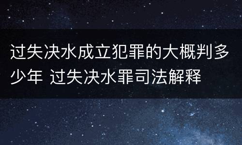 过失决水成立犯罪的大概判多少年 过失决水罪司法解释