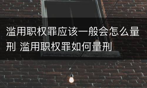 滥用职权罪应该一般会怎么量刑 滥用职权罪如何量刑