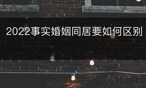 2022事实婚姻同居要如何区别