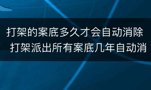 打架的案底多久才会自动消除 打架派出所有案底几年自动消除