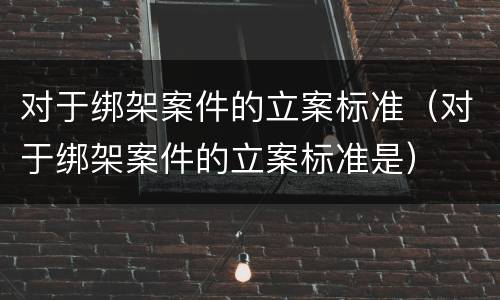 对于绑架案件的立案标准（对于绑架案件的立案标准是）
