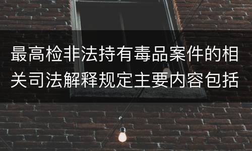 最高检非法持有毒品案件的相关司法解释规定主要内容包括什么