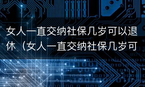 女人一直交纳社保几岁可以退休（女人一直交纳社保几岁可以退休了）