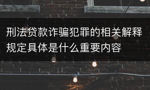 刑法贷款诈骗犯罪的相关解释规定具体是什么重要内容