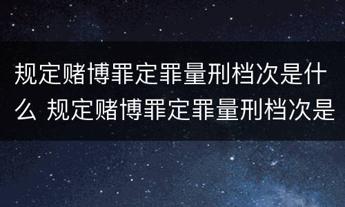规定赌博罪定罪量刑档次是什么 规定赌博罪定罪量刑档次是什么标准