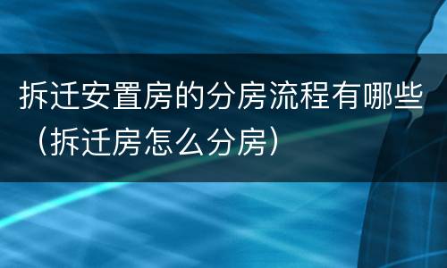拆迁安置房的分房流程有哪些（拆迁房怎么分房）