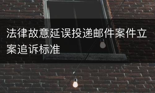 法律故意延误投递邮件案件立案追诉标准
