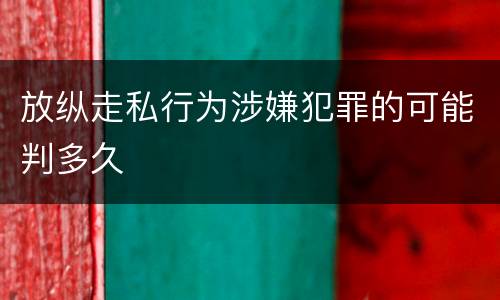 放纵走私行为涉嫌犯罪的可能判多久