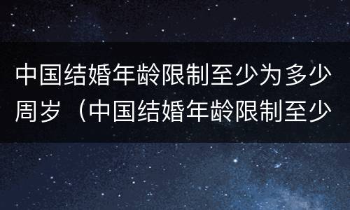 中国结婚年龄限制至少为多少周岁（中国结婚年龄限制至少为多少周岁以下）