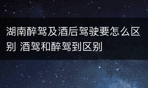 湖南醉驾及酒后驾驶要怎么区别 酒驾和醉驾到区别