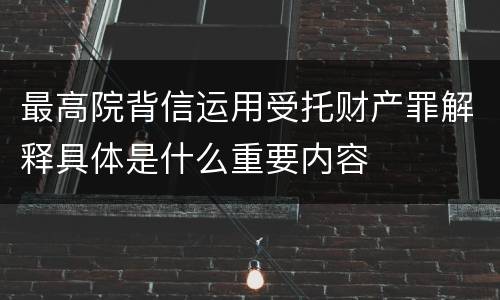 最高院背信运用受托财产罪解释具体是什么重要内容