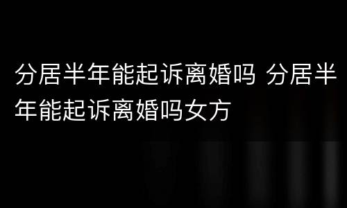 分居半年能起诉离婚吗 分居半年能起诉离婚吗女方