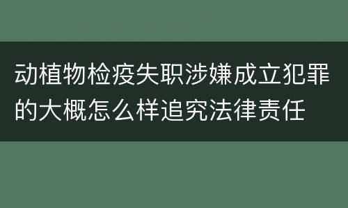 动植物检疫失职涉嫌成立犯罪的大概怎么样追究法律责任
